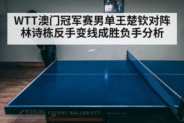 WTT澳门冠军赛男单王楚钦对阵林诗栋反手变线成胜负手分析