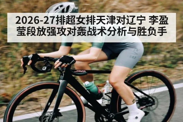 2026-27排超女排天津对辽宁 李盈莹段放强攻对轰战术分析与胜负手
