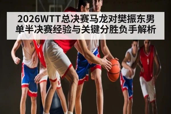 2026WTT总决赛马龙对樊振东男单半决赛经验与关键分胜负手解析